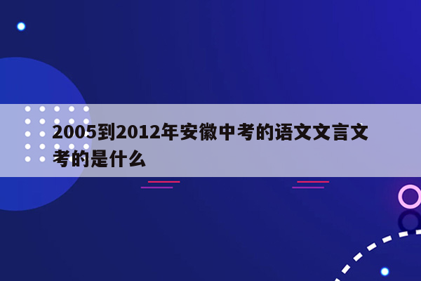 2005到2012年安徽中考的语文文言文考的是什么