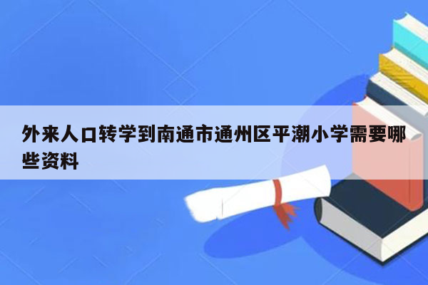 外来人口转学到南通市通州区平潮小学需要哪些资料
