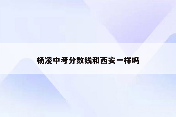 杨凌中考分数线和西安一样吗