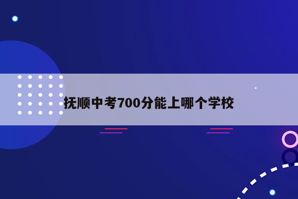 抚顺中考700分能上哪个学校