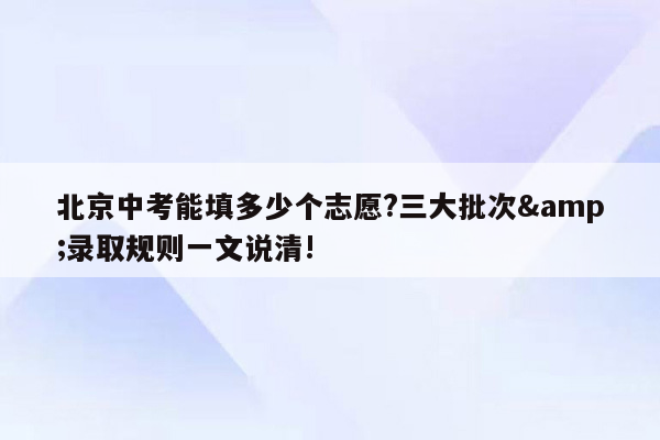 北京中考能填多少个志愿?三大批次&录取规则一文说清!