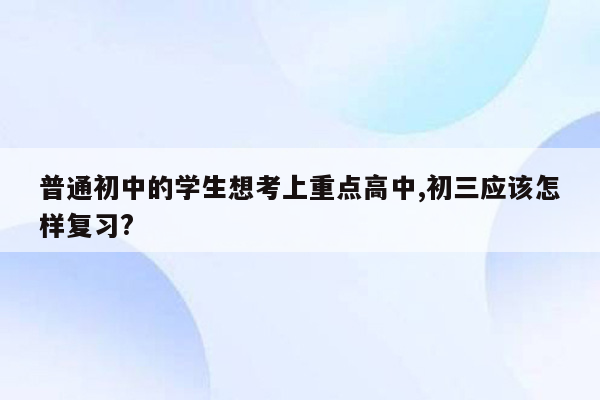 普通初中的学生想考上重点高中,初三应该怎样复习?