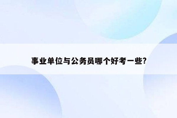 事业单位与公务员哪个好考一些?