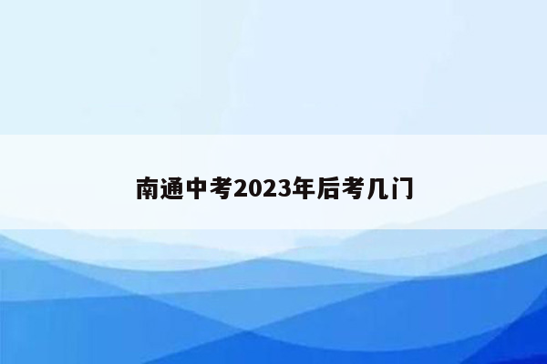 南通中考2023年后考几门