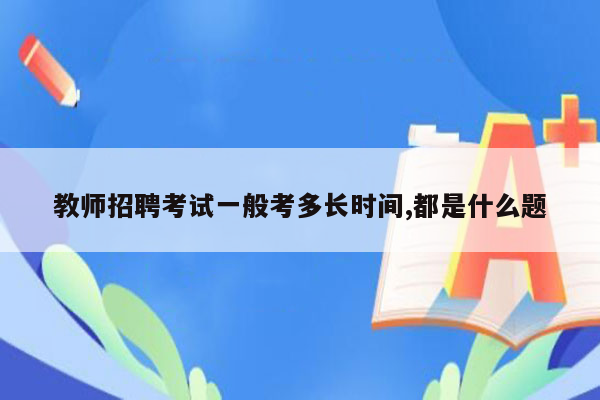 教师招聘考试一般考多长时间,都是什么题