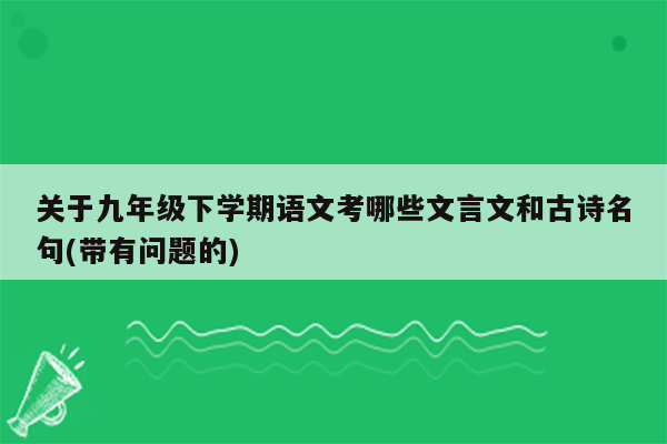 关于九年级下学期语文考哪些文言文和古诗名句(带有问题的)