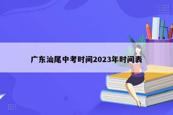 广东汕尾中考时间2023年时间表