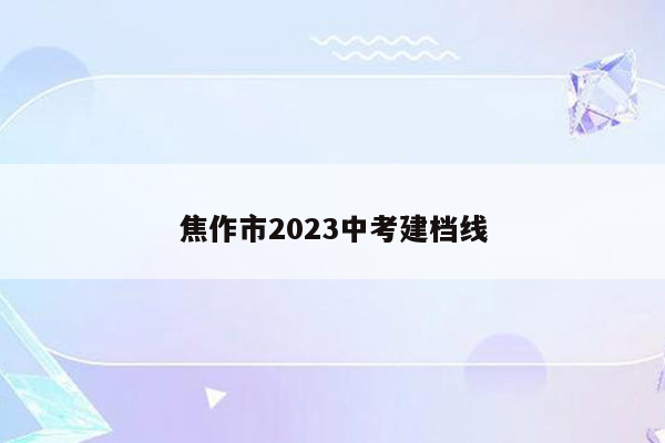 焦作市2023中考建档线