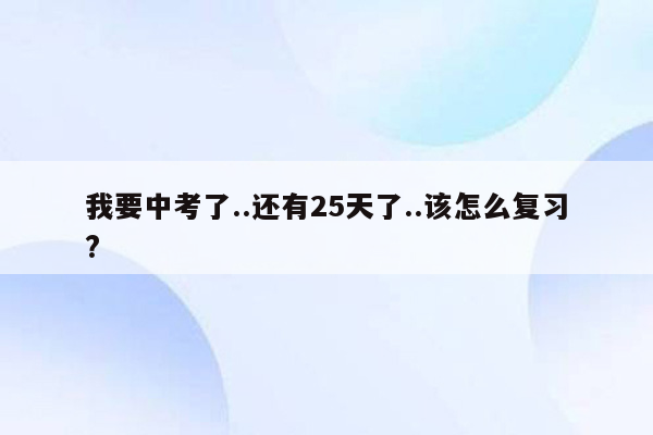 我要中考了..还有25天了..该怎么复习?