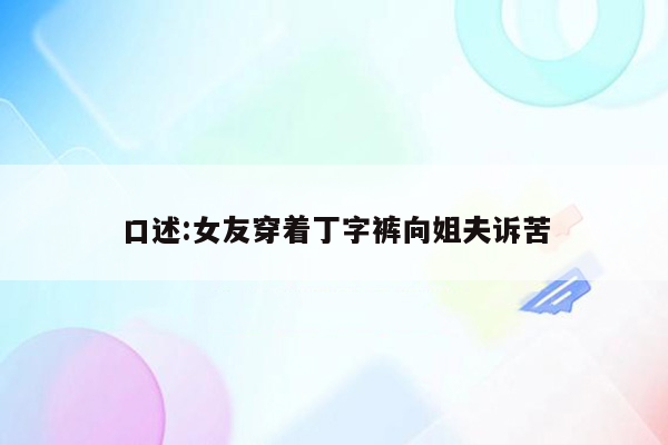 口述:女友穿着丁字裤向姐夫诉苦