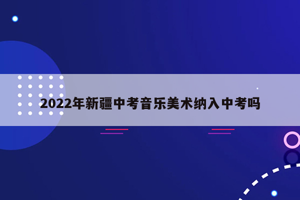2022年新疆中考音乐美术纳入中考吗