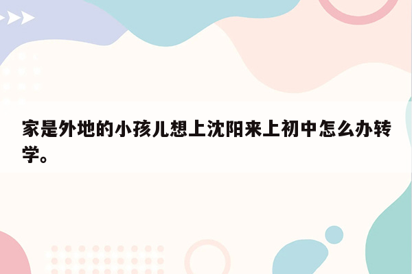 家是外地的小孩儿想上沈阳来上初中怎么办转学。
