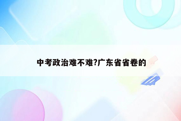 中考政治难不难?广东省省卷的