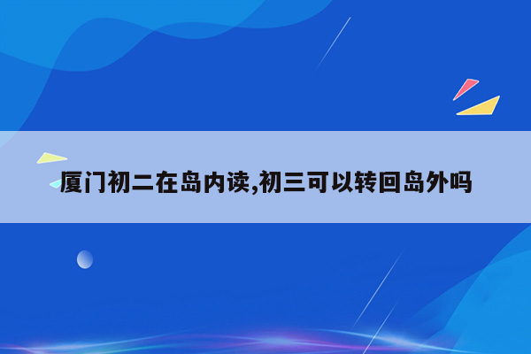 厦门初二在岛内读,初三可以转回岛外吗