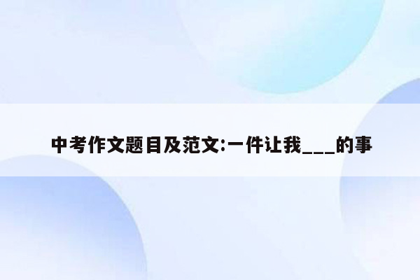 中考作文题目及范文:一件让我___的事