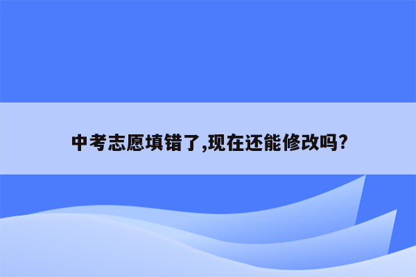 中考志愿填错了,现在还能修改吗?