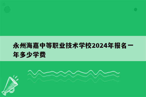 永州海嘉中等职业技术学校2024年报名一年多少学费