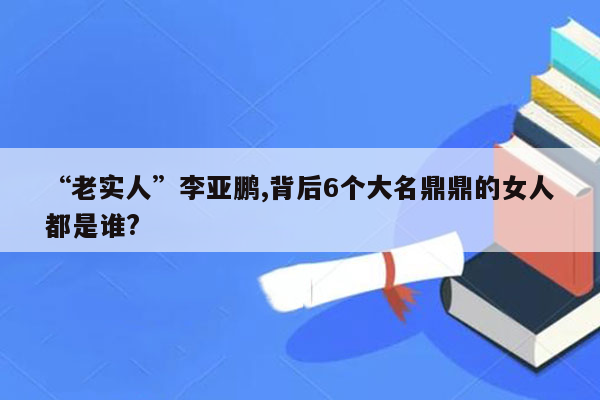 “老实人”李亚鹏,背后6个大名鼎鼎的女人都是谁?