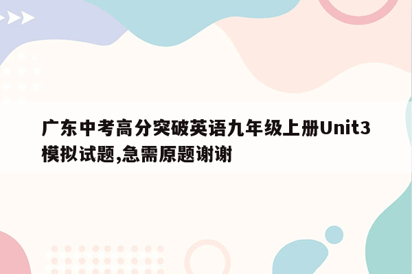 广东中考高分突破英语九年级上册Unit3模拟试题,急需原题谢谢