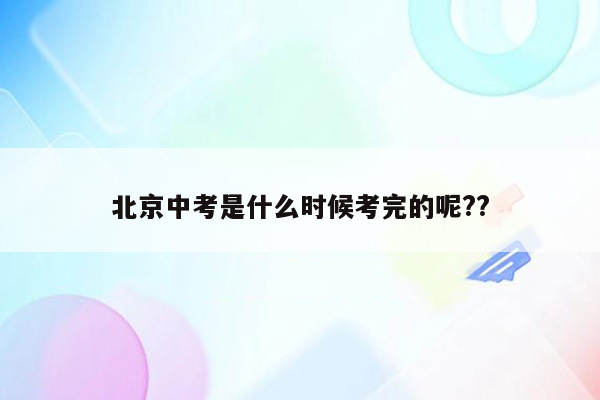 北京中考是什么时候考完的呢??