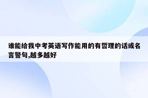谁能给我中考英语写作能用的有哲理的话或名言警句,越多越好
