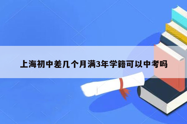 上海初中差几个月满3年学籍可以中考吗
