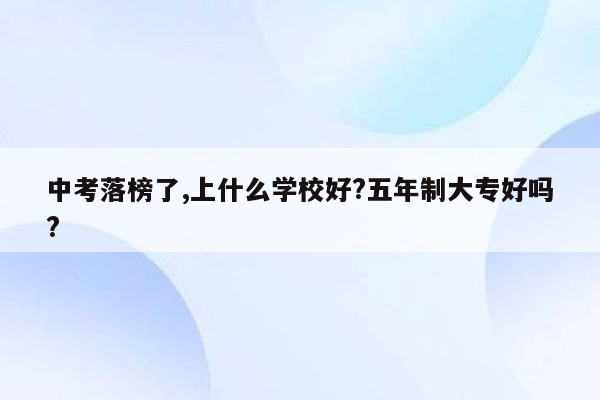 中考落榜了,上什么学校好?五年制大专好吗?