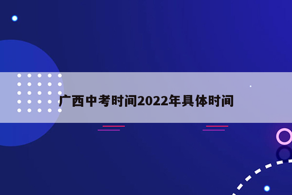 广西中考时间2022年具体时间