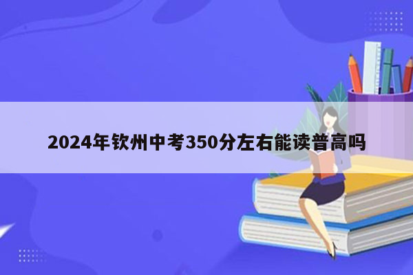 2024年钦州中考350分左右能读普高吗