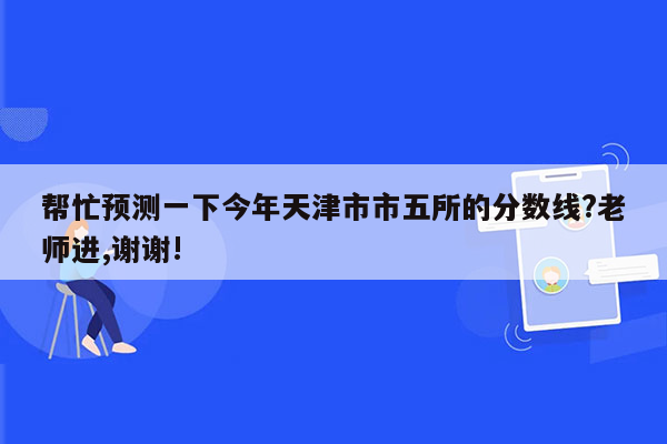 帮忙预测一下今年天津市市五所的分数线?老师进,谢谢!