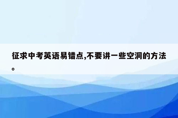 征求中考英语易错点,不要讲一些空洞的方法。