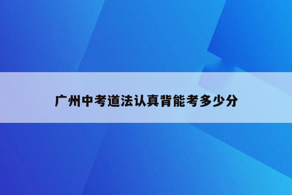 广州中考道法认真背能考多少分