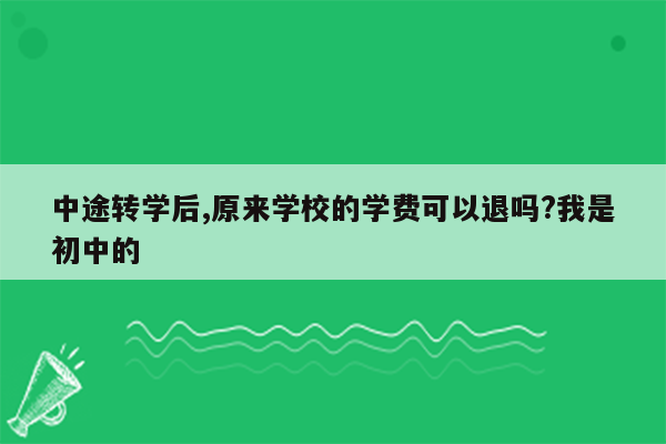 中途转学后,原来学校的学费可以退吗?我是初中的
