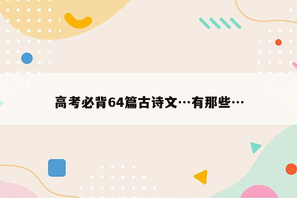 高考必背64篇古诗文…有那些…