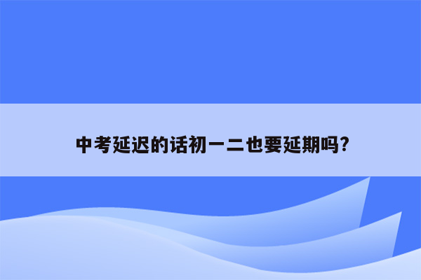中考延迟的话初一二也要延期吗?