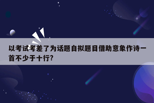 以考试考差了为话题自拟题目借助意象作诗一首不少于十行?