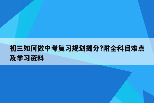 初三如何做中考复习规划提分?附全科目难点及学习资料