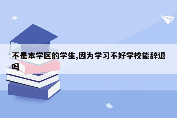 不是本学区的学生,因为学习不好学校能辞退吗