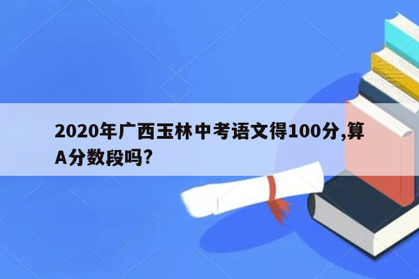 2020年广西玉林中考语文得100分,算A分数段吗?