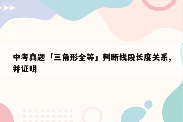 中考真题「三角形全等」判断线段长度关系,并证明