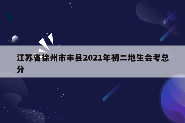 江苏省徐州市丰县2021年初二地生会考总分