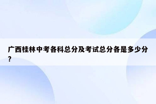 广西桂林中考各科总分及考试总分各是多少分?