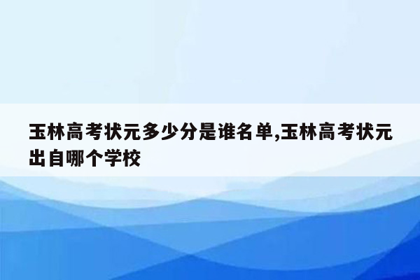 玉林高考状元多少分是谁名单,玉林高考状元出自哪个学校