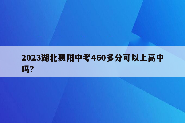 2023湖北襄阳中考460多分可以上高中吗?