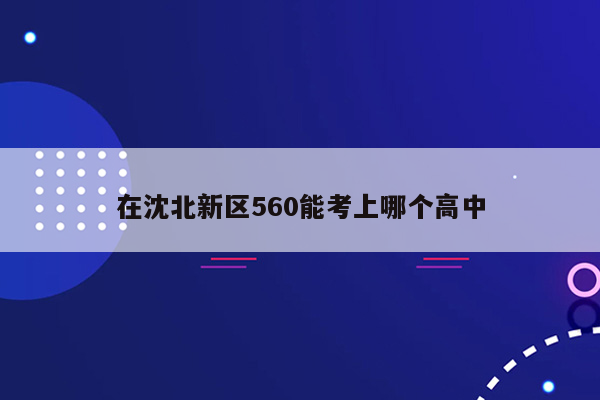 在沈北新区560能考上哪个高中