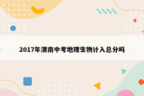 2017年渭南中考地理生物计入总分吗
