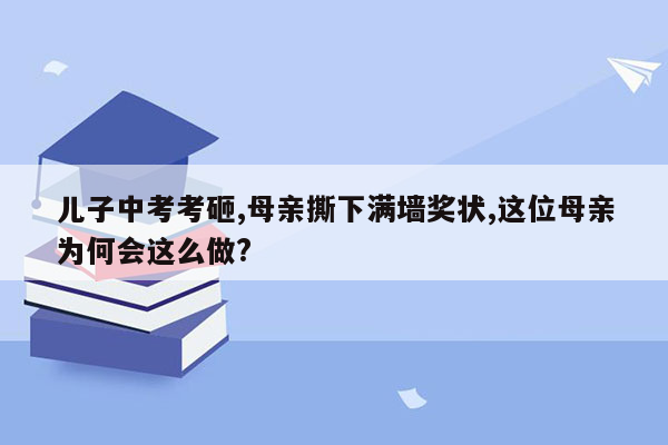 儿子中考考砸,母亲撕下满墙奖状,这位母亲为何会这么做?