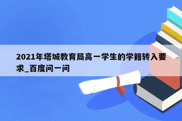 2021年塔城教育局高一学生的学籍转入要求_百度问一问