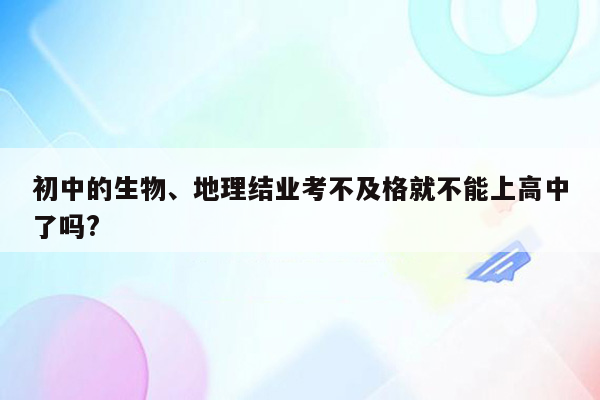 初中的生物、地理结业考不及格就不能上高中了吗?