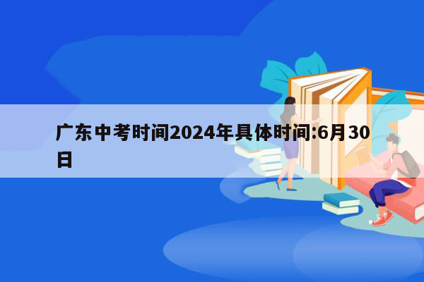 广东中考时间2024年具体时间:6月30日